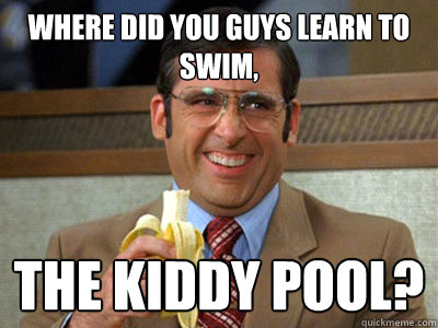 where did you guys learn to swim, the kiddy pool? - where did you guys learn to swim, the kiddy pool?  Brick Tamland