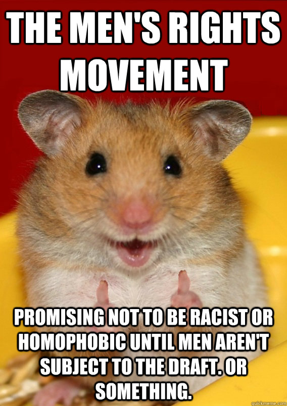 The Men's Rights Movement promising not to be racist or homophobic until men aren't subject to the draft. or something.    - The Men's Rights Movement promising not to be racist or homophobic until men aren't subject to the draft. or something.     Rationalization Hamster