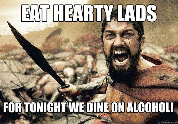 Eat hearty lads For tonight we dine on alcohol! - Eat hearty lads For tonight we dine on alcohol!  300 Tonight We Dine