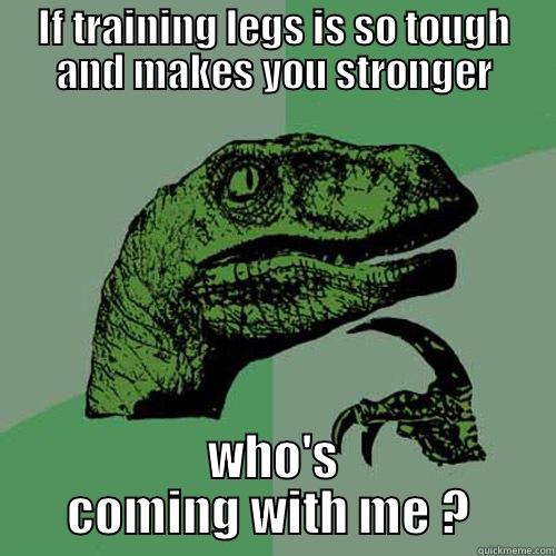 IF TRAINING LEGS IS SO TOUGH AND MAKES YOU STRONGER WHO'S COMING WITH ME ?  Philosoraptor