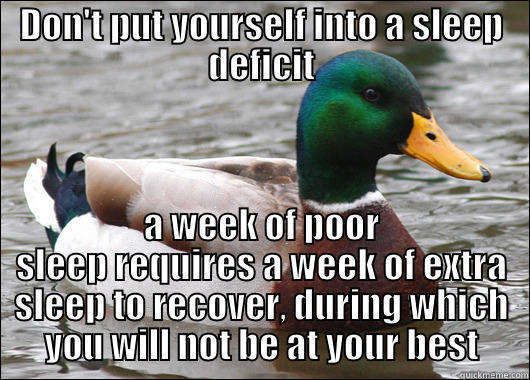 DON'T PUT YOURSELF INTO A SLEEP DEFICIT A WEEK OF POOR SLEEP REQUIRES A WEEK OF EXTRA SLEEP TO RECOVER, DURING WHICH YOU WILL NOT BE AT YOUR BEST Actual Advice Mallard