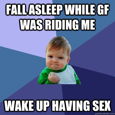 Fall asleep while GF was riding me Wake up having sex  Success Kid