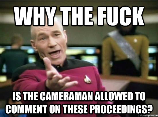 Why the fuck is the cameraman allowed to comment on these proceedings?  Annoyed Picard HD