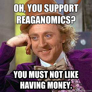 Oh, You Support Reaganomics? You must not like having money. - Oh, You Support Reaganomics? You must not like having money.  Condescending Wonka