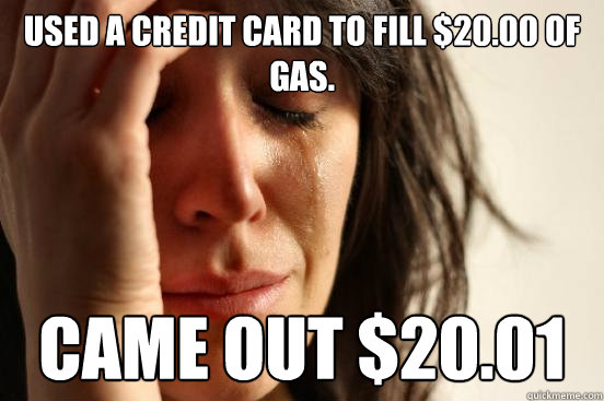 Used a credit card to fill $20.00 of gas. Came out $20.01  First World Problems