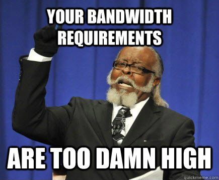 Your bandwidth requirements are too damn high  Too Damn High