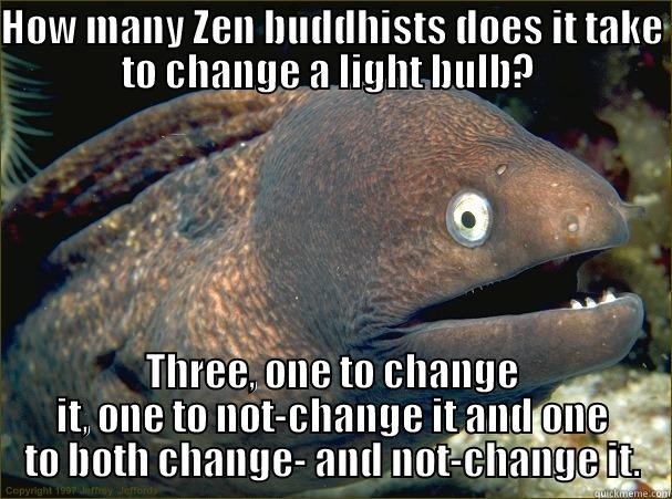 HOW MANY ZEN BUDDHISTS DOES IT TAKE TO CHANGE A LIGHT BULB?  THREE, ONE TO CHANGE IT, ONE TO NOT-CHANGE IT AND ONE TO BOTH CHANGE- AND NOT-CHANGE IT. Bad Joke Eel