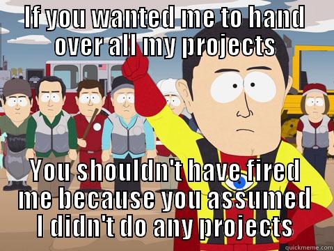 IF YOU WANTED ME TO HAND OVER ALL MY PROJECTS YOU SHOULDN'T HAVE FIRED ME BECAUSE YOU ASSUMED I DIDN'T DO ANY PROJECTS Captain Hindsight