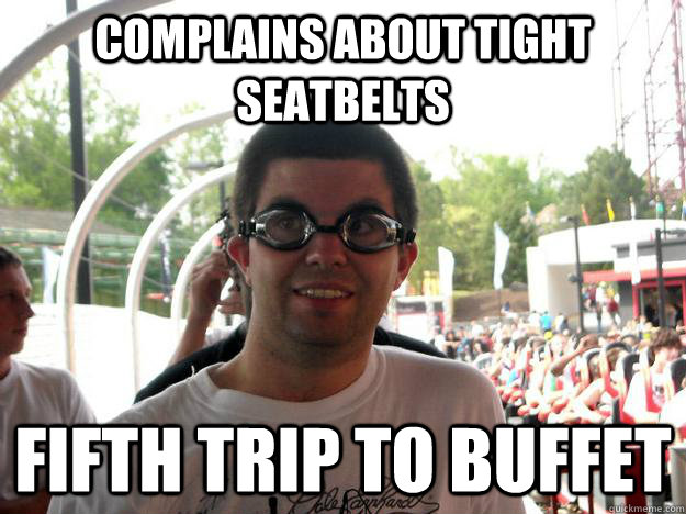 Complains about tight seatbelts fifth trip to buffet  Coaster Enthusiast