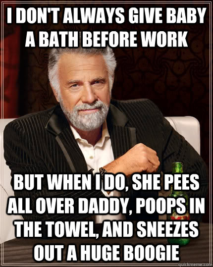 I don't always give baby a bath before work but when I do, she pees all over daddy, poops in the towel, and sneezes out a huge boogie  The Most Interesting Man In The World