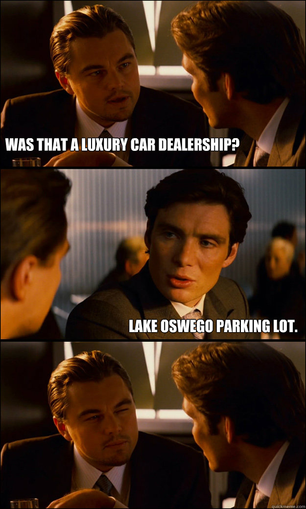 Was that a luxury car dealership? Lake Oswego Parking Lot.   Inception