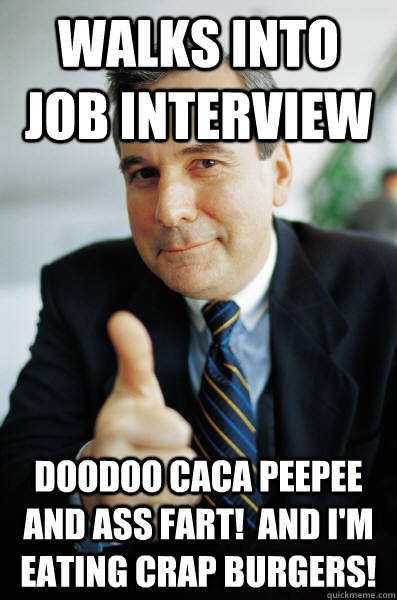 Walks into job interview Doodoo caca peepee and ass fart!  and I'm eating crap burgers!  Good Guy Boss