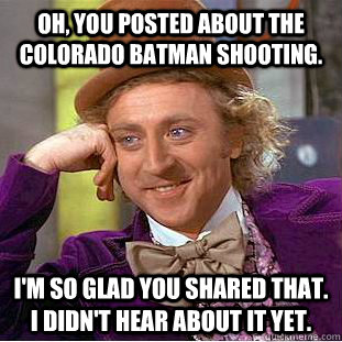 Oh, you posted about the Colorado batman shooting. I'm so glad you shared that. I didn't hear about it yet.  Condescending Wonka