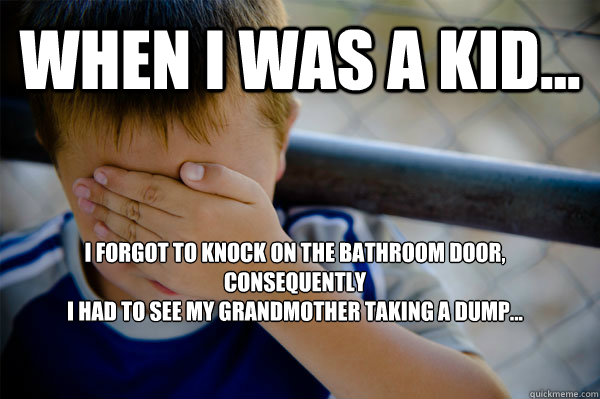 WHEN I WAS A KID... I forgot to knock on the bathroom door, Consequently
I had to see my Grandmother taking a dump...
  - WHEN I WAS A KID... I forgot to knock on the bathroom door, Consequently
I had to see my Grandmother taking a dump...
   Confession kid