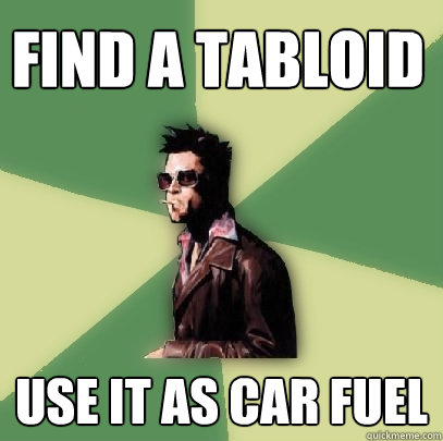 find a tabloid use it as car fuel  Helpful Tyler Durden