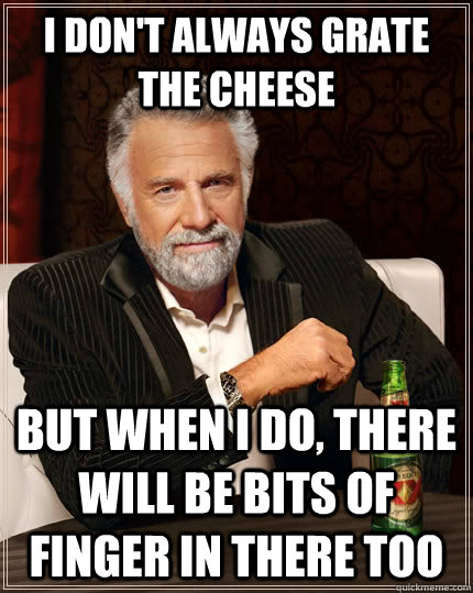 I don't always grate the cheese but when I do, there will be bits of finger in there too  The Most Interesting Man In The World