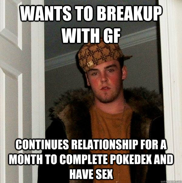 Wants to breakup with GF continues relationship for a month to complete pokedex and have sex  Scumbag Steve