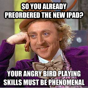 So you already preordered the new iPad? Your angry bird playing skills must be phenomenal  - So you already preordered the new iPad? Your angry bird playing skills must be phenomenal   Condescending Wonka