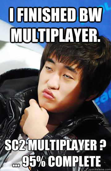 I finished BW multiplayer. Sc2 multiplayer ?
 ... 95% complete  Unimpressed Flash