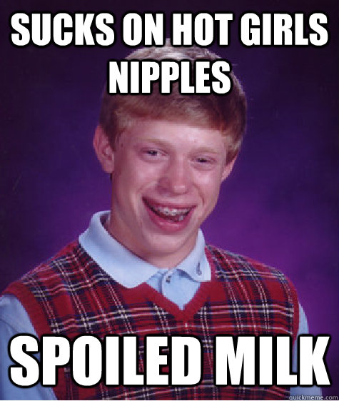 sucks on hot girls nipples spoiled milk  Bad Luck Brian