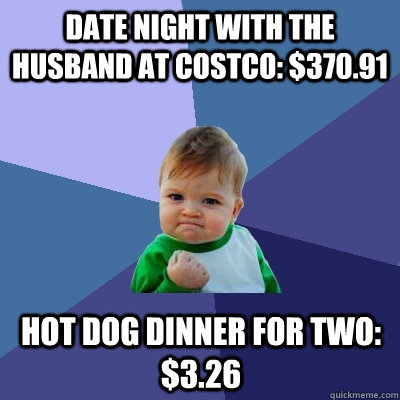 Date night with the husband at Costco: $370.91 Hot dog dinner for two: $3.26  Success Kid