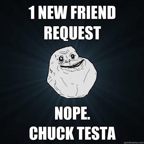 1 new friend request nope.
chuck testa  Forever Alone