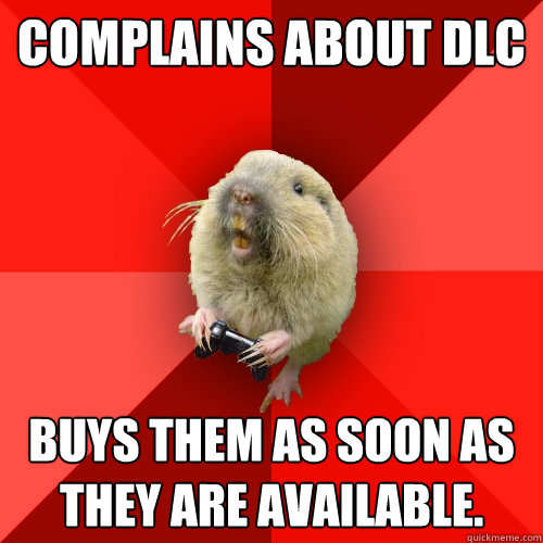 Complains about dlc Buys them as soon as they are available.  Gaming Gopher