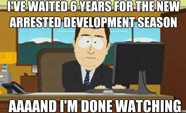 I've waited 6 years for the new Arrested development season AAAAND i'm done watching - I've waited 6 years for the new Arrested development season AAAAND i'm done watching  aaaand its gone