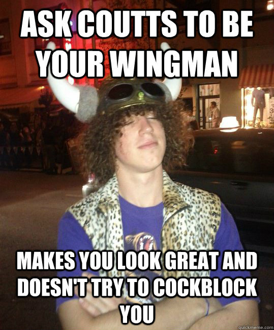 ask coutts to be your wingman Makes you look great and doesn't try to cockblock you  