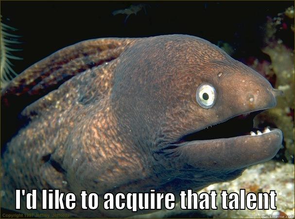  I'D LIKE TO ACQUIRE THAT TALENT Bad Joke Eel