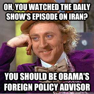 Oh, you watched the daily show's episode on Iran? You should be Obama's foreign policy advisor  Condescending Wonka