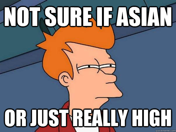 Not sure if asian Or just really high  Futurama Fry