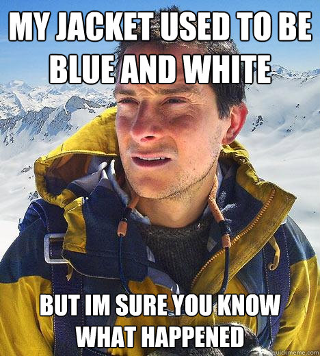 My jacket used to be blue and white but im sure you know what happened  Bear Grylls