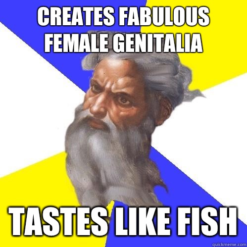 Creates fabulous female genitalia Tastes like fish  Advice God