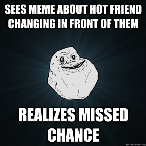 Sees meme about hot friend changing in front of them Realizes missed chance  Forever Alone