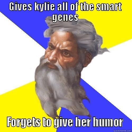 GIVES KYLIE ALL OF THE SMART GENES FORGETS TO GIVE HER HUMOR Advice God