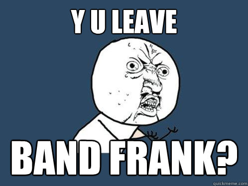 Y U LEAVE BAND FRANK? - Y U LEAVE BAND FRANK?  Y U No