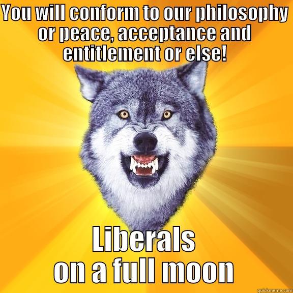 YOU WILL CONFORM TO OUR PHILOSOPHY OR PEACE, ACCEPTANCE AND ENTITLEMENT OR ELSE! LIBERALS ON A FULL MOON Courage Wolf