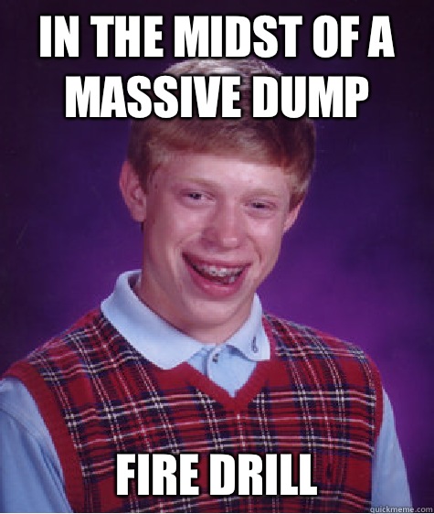 In the midst of a massive dump  
Fire drill  - In the midst of a massive dump  
Fire drill   Bad Luck Brian