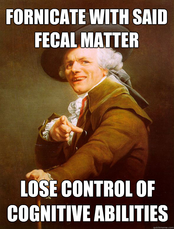 Fornicate with said fecal matter Lose control of 
cognitive Abilities  Joseph Ducreux