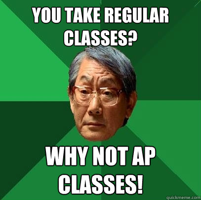 You Take regular classes? Why not ap classes!  High Expectations Asian Father