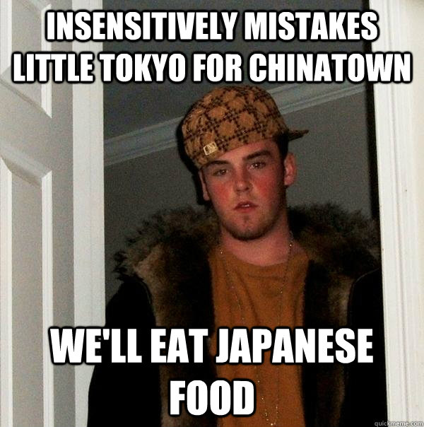 Insensitively mistakes Little Tokyo for Chinatown We'll eat japanese food  Scumbag Steve