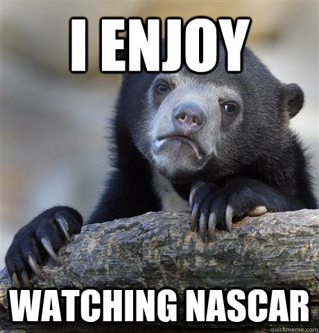 I enjoy watching nascar  Confession Bear