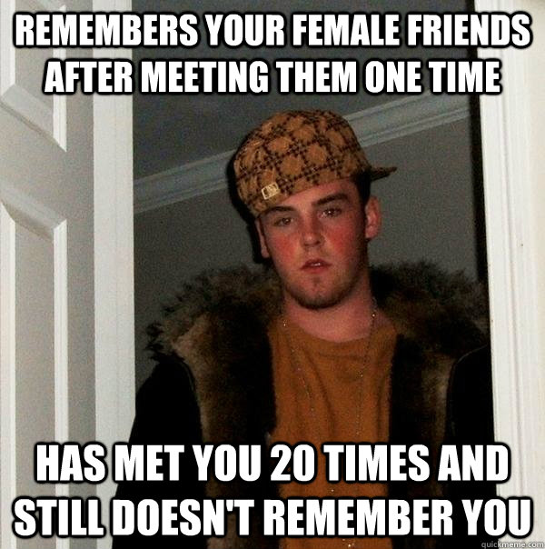 Remembers your female friends after meeting them one time Has met you 20 times and still doesn't remember you  Scumbag Steve