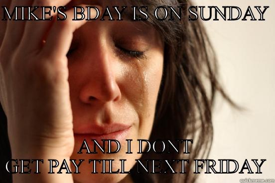 MIKE'S BDAY IS ON SUNDAY  AND I DONT GET PAY TILL NEXT FRIDAY First World Problems