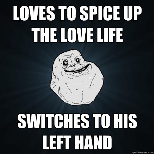 Loves to spice up the love life Switches to his left hand  Forever Alone