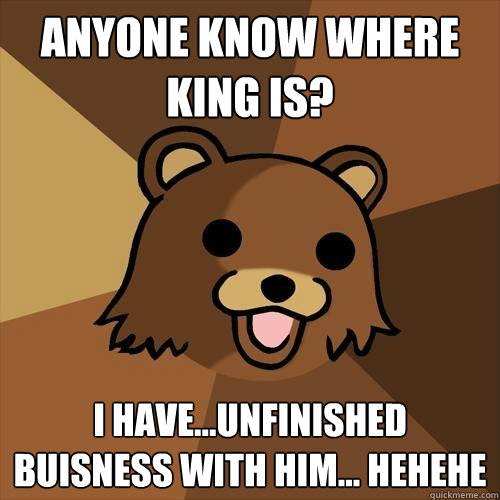 Anyone know where King is? I have...unfinished buisness with him... hehehe  Pedobear