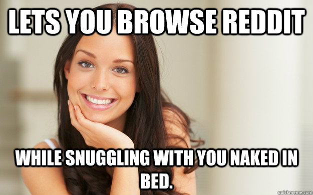 Lets you browse reddit while snuggling with you naked in bed.  Good Girl Gina