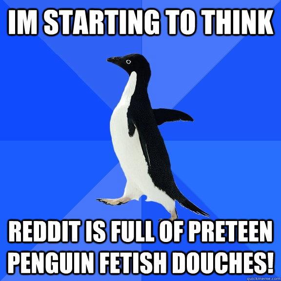 IM STARTING TO THINK REDDIT IS FULL OF PRETEEN PENGUIN FETISH DOUCHES!  Socially Awkward Penguin