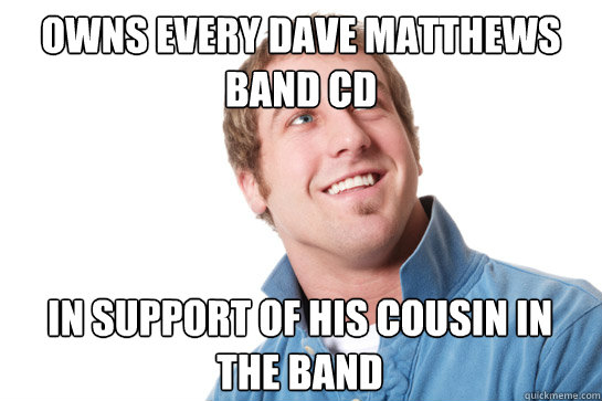 owns every dave matthews band cd in support of his cousin in the band  Misunderstood D-Bag